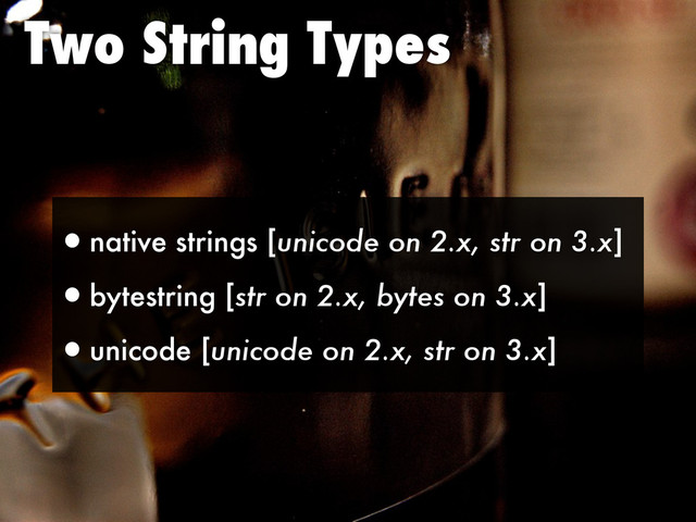 Two String Types
•native strings [unicode on 2.x, str on 3.x]
•bytestring [str on 2.x, bytes on 3.x]
•unicode [unicode on 2.x, str on 3.x]
