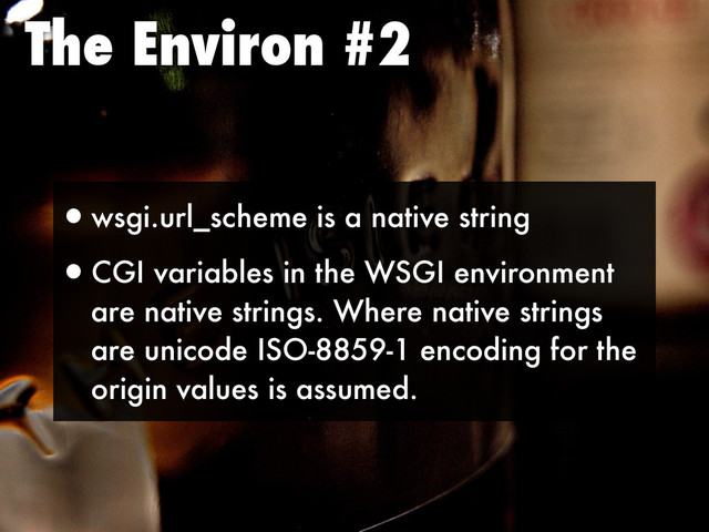 The Environ #2
•wsgi.url_scheme is a native string
•CGI variables in the WSGI environment
are native strings. Where native strings
are unicode ISO-8859-1 encoding for the
origin values is assumed.
