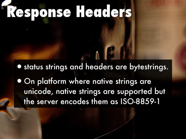 Response Headers
•status strings and headers are bytestrings.
•On platform where native strings are
unicode, native strings are supported but
the server encodes them as ISO-8859-1
