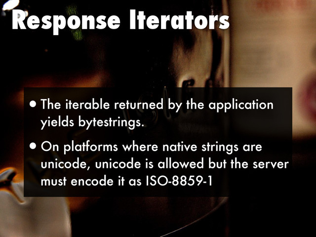 Response Iterators
•The iterable returned by the application
yields bytestrings.
•On platforms where native strings are
unicode, unicode is allowed but the server
must encode it as ISO-8859-1
