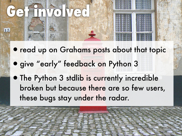 Get involved
•read up on Grahams posts about that topic
•give “early” feedback on Python 3
•The Python 3 stdlib is currently incredible
broken but because there are so few users,
these bugs stay under the radar.
