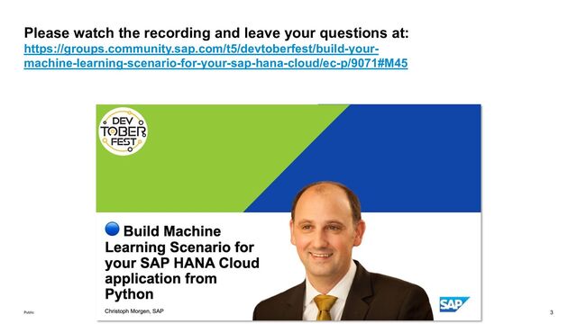 3
Public
Please watch the recording and leave your questions at:
https://groups.community.sap.com/t5/devtoberfest/build-your-
machine-learning-scenario-for-your-sap-hana-cloud/ec-p/9071#M45
