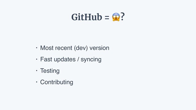 • Most recent (dev) version
• Fast updates / syncing
• Testing
• Contributing
GitHub = ?
