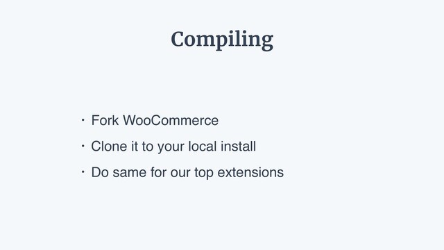 Compiling
• Fork WooCommerce
• Clone it to your local install
• Do same for our top extensions
