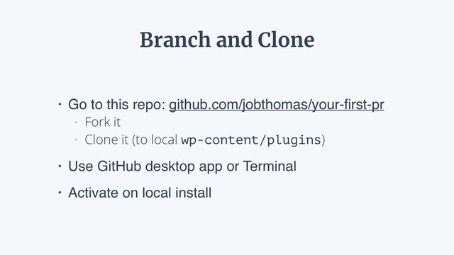 • Go to this repo: github.com/jobthomas/your-ﬁrst-pr
- Fork it
- Clone it (to local wp-content/plugins)
• Use GitHub desktop app or Terminal
• Activate on local install
Branch and Clone
