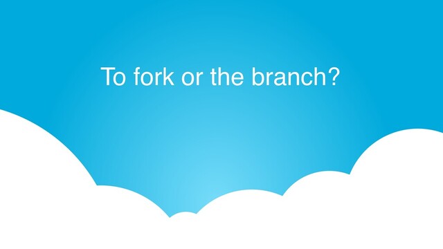 To fork or the branch?
