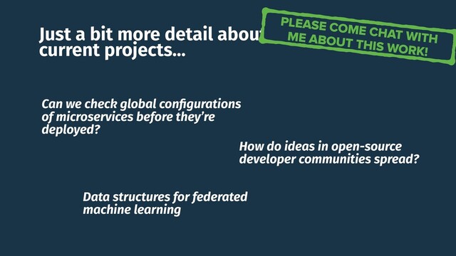 Just a bit more detail about some of our
current projects…
Can we check global conﬁgurations
of microservices before they’re
deployed?
How do ideas in open-source
developer communities spread?
Data structures for federated
machine learning
PLEASE COME CHAT WITH
ME ABOUT THIS WORK!
