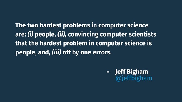 The two hardest problems in computer science
are: (i) people, (ii), convincing computer scientists
that the hardest problem in computer science is
people, and, (iii) off by one errors.
- Jeff Bigham 
@jeffbigham
