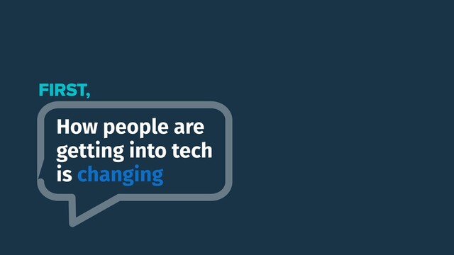 How people are
getting into tech
is changing
FIRST,

