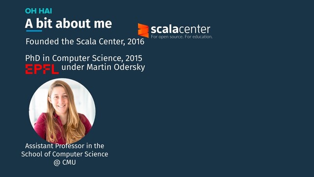 A bit about me
OH HAI
Assistant Professor in the
School of Computer Science
@ CMU
Founded the Scala Center, 2016
PhD in Computer Science, 2015
under Martin Odersky
