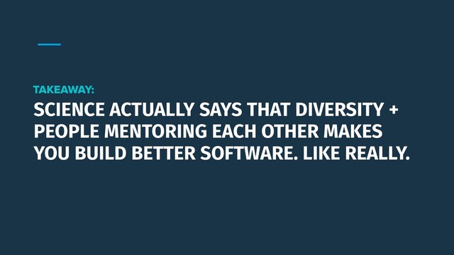 SCIENCE ACTUALLY SAYS THAT DIVERSITY +
PEOPLE MENTORING EACH OTHER MAKES
YOU BUILD BETTER SOFTWARE. LIKE REALLY.
TAKEAWAY:
