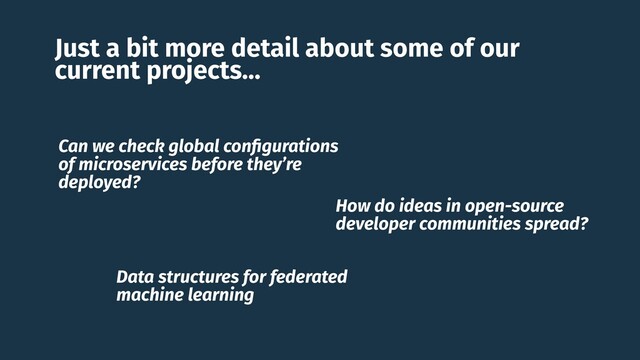 Just a bit more detail about some of our
current projects…
Can we check global conﬁgurations
of microservices before they’re
deployed?
How do ideas in open-source
developer communities spread?
Data structures for federated
machine learning
