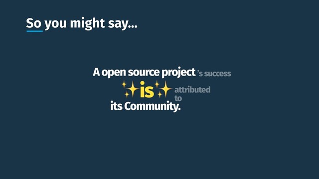 So you might say…
A open source project
✨is✨
its Community.
’s success
attributed
to
