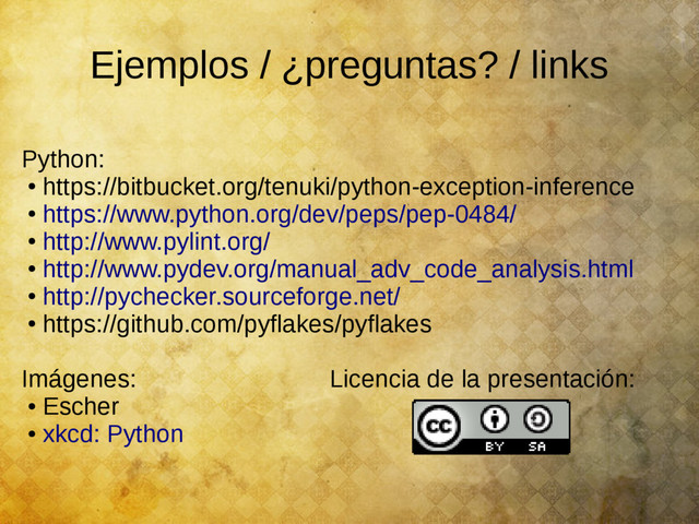 Ejemplos / ¿preguntas? / links
Python:
●
https://bitbucket.org/tenuki/python-exception-inference
●
https://www.python.org/dev/peps/pep-0484/
●
http://www.pylint.org/
●
http://www.pydev.org/manual_adv_code_analysis.html
●
http://pychecker.sourceforge.net/
●
https://github.com/pyflakes/pyflakes
Imágenes: Licencia de la presentación:
●
Escher
●
xkcd: Python
