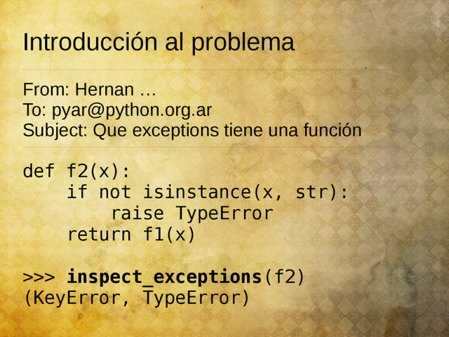 Introducción al problema
From: Hernan …
To: pyar@python.org.ar
Subject: Que exceptions tiene una función
def f2(x):
if not isinstance(x, str):
raise TypeError
return f1(x)
>>> inspect_exceptions(f2)
(KeyError, TypeError)
