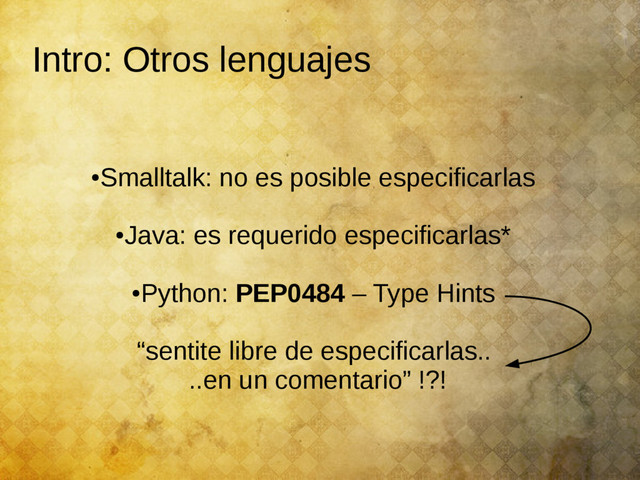 Intro: Otros lenguajes
●
Smalltalk: no es posible especificarlas
●
Java: es requerido especificarlas*
●
Python: PEP0484 – Type Hints
“sentite libre de especificarlas..
..en un comentario” !?!
