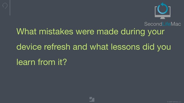 © JAMF Software, LLC
What mistakes were made during your
device refresh and what lessons did you
learn from it?
