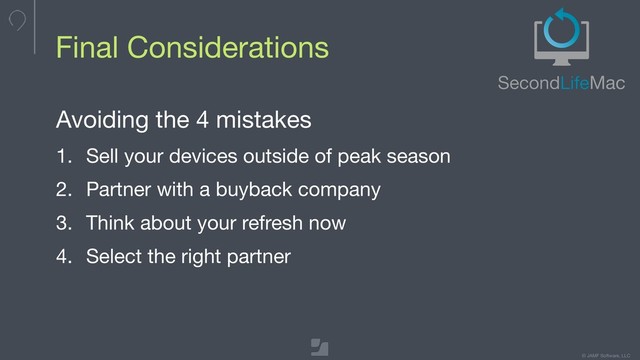 © JAMF Software, LLC
Final Considerations
Avoiding the 4 mistakes

1. Sell your devices outside of peak season

2. Partner with a buyback company

3. Think about your refresh now

4. Select the right partner
