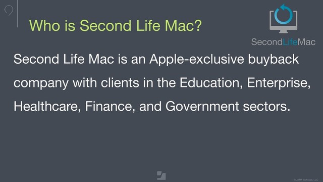 © JAMF Software, LLC
Second Life Mac is an Apple-exclusive buyback
company with clients in the Education, Enterprise,
Healthcare, Finance, and Government sectors.
Who is Second Life Mac?
