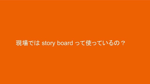 現場では story board って使っているの？
