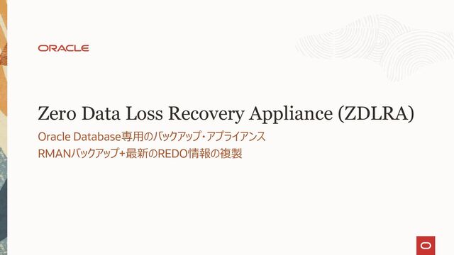 Zero Data Loss Recovery Appliance (ZDLRA)
Oracle Database専用のバックアップ・アプライアンス
RMANバックアップ+最新のREDO情報の複製
