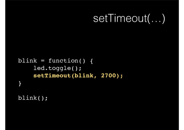 blink = function() {!
led.toggle();!
setTimeout(blink, 2700);!
}!
!
blink();
setTimeout(…)
