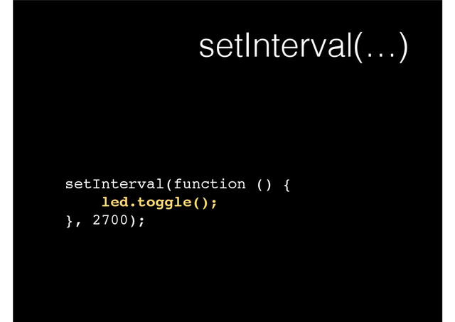 setInterval(…)
setInterval(function () {!
led.toggle();!
}, 2700);
