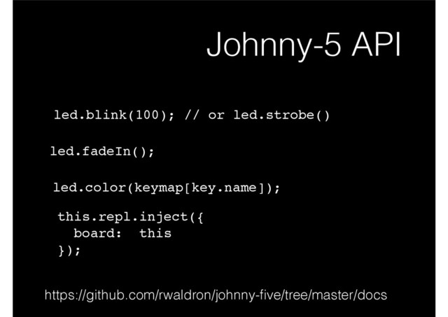 Johnny-5 API
this.repl.inject({!
board: this!
});
https://github.com/rwaldron/johnny-ﬁve/tree/master/docs
led.fadeIn();
led.blink(100); // or led.strobe()
led.color(keymap[key.name]);
