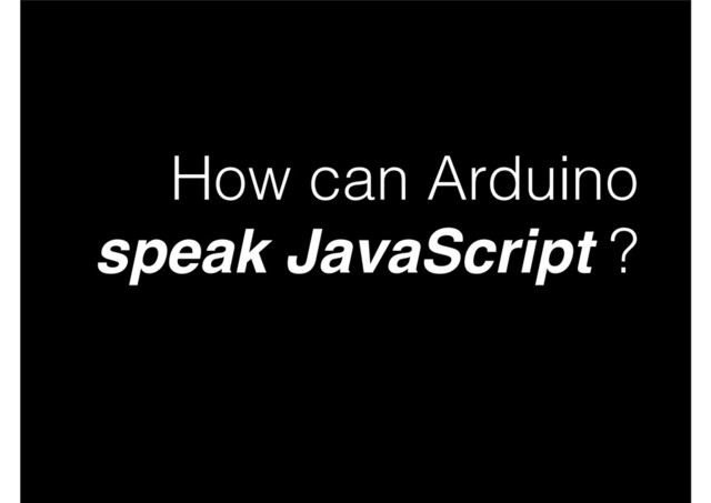 How can Arduino
speak JavaScript ?
