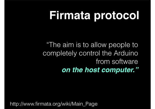 Firmata protocol
“The aim is to allow people to
completely control the Arduino
from software
on the host computer.”
http://www.ﬁrmata.org/wiki/Main_Page
