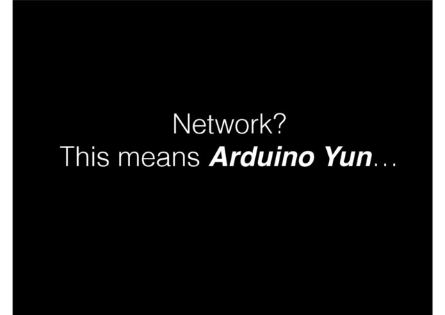 Network?
This means Arduino Yun…
