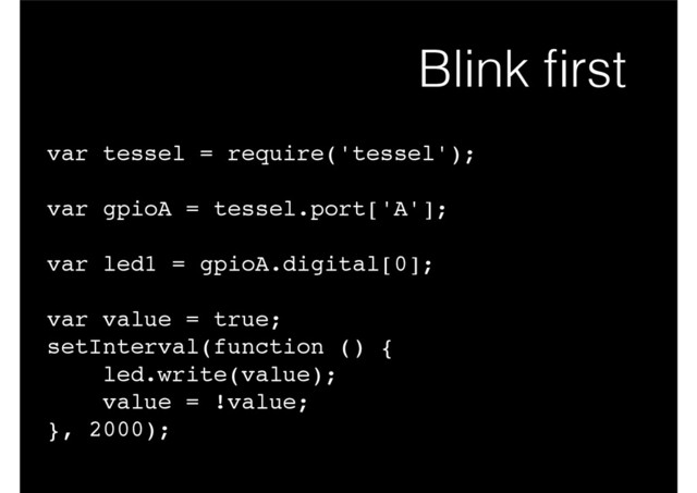 Blink ﬁrst
var tessel = require('tessel');!
!
var gpioA = tessel.port['A'];!
!
var led1 = gpioA.digital[0];!
!
var value = true;!
setInterval(function () {!
led.write(value);!
value = !value;!
}, 2000);
