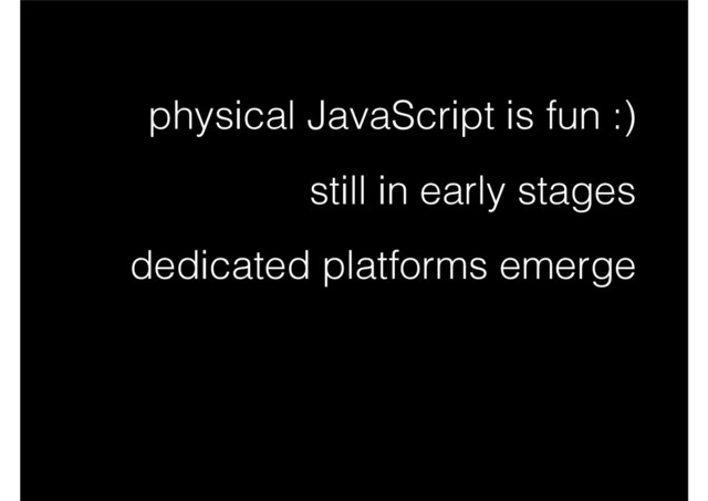 physical JavaScript is fun :)
still in early stages
dedicated platforms emerge
