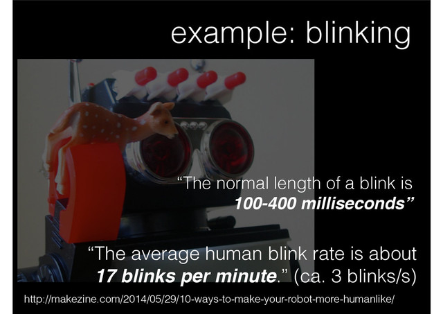 example: blinking
http://makezine.com/2014/05/29/10-ways-to-make-your-robot-more-humanlike/
“The average human blink rate is about
17 blinks per minute.” (ca. 3 blinks/s)
“The normal length of a blink is
100-400 milliseconds”

