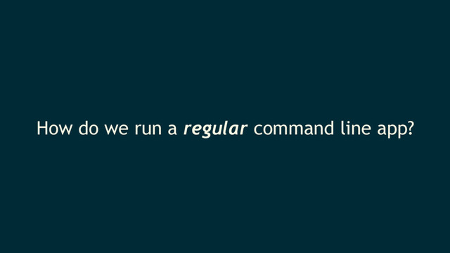 How do we run a regular command line app?
