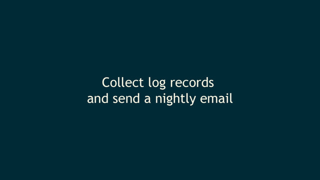Collect log records
and send a nightly email
