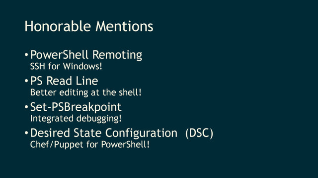 Honorable Mentions
•PowerShell Remoting
SSH for Windows!
•PS Read Line
Better editing at the shell!
•Set-PSBreakpoint
Integrated debugging!
•Desired State Configuration (DSC)
Chef/Puppet for PowerShell!
