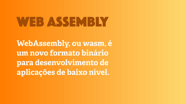 WebAssembly, ou wasm, é
um novo formato binário
para desenvolvimento de
aplicações de baixo nível.
web assembly
