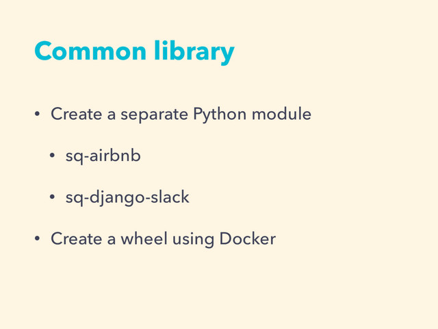 Common library
• Create a separate Python module
• sq-airbnb
• sq-django-slack
• Create a wheel using Docker
