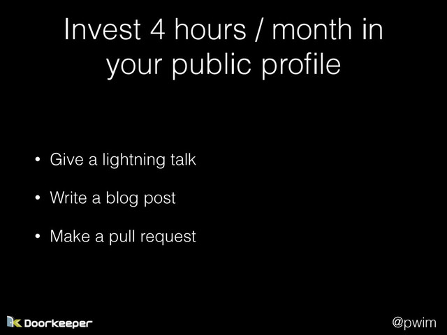 @pwim
Invest 4 hours / month in
your public proﬁle
• Give a lightning talk
• Write a blog post
• Make a pull request
