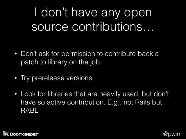 @pwim
I don’t have any open
source contributions…
• Don’t ask for permission to contribute back a
patch to library on the job
• Try prerelease versions
• Look for libraries that are heavily used, but don’t
have so active contribution. E.g., not Rails but
RABL
