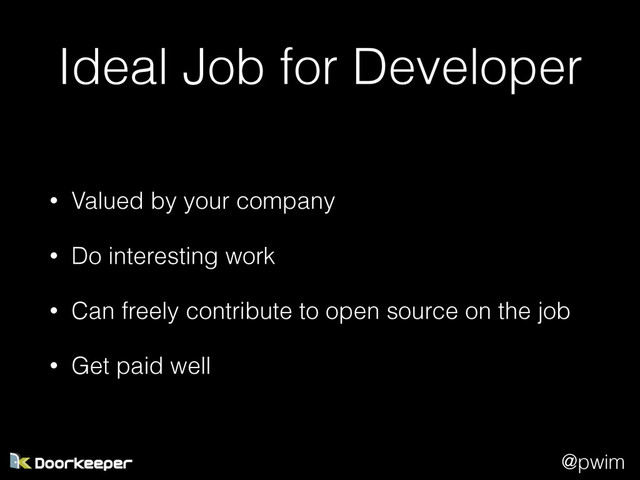 @pwim
Ideal Job for Developer
• Valued by your company
• Do interesting work
• Can freely contribute to open source on the job
• Get paid well
