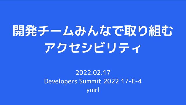 開発チームみんなで取り組む
アクセシビリティ
2022.02.17
Developers Summit 2022 17-E-4
ymrl
