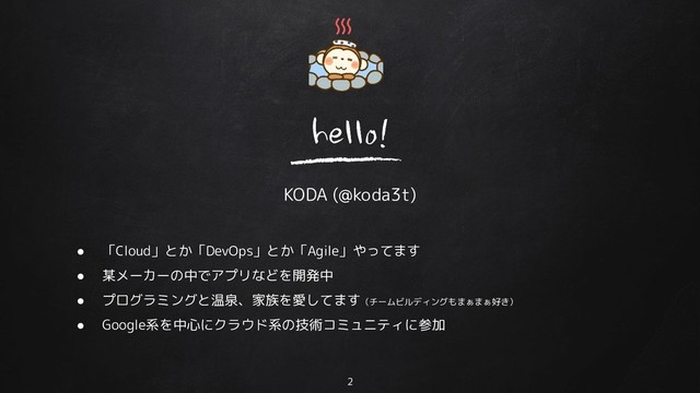 ● 「Cloud」とか「DevOps」とか「Agile」やってます
● 某メーカーの中でアプリなどを開発中
● プログラミングと温泉、家族を愛してます（チームビルディングもまぁまぁ好き）
● Google系を中心にクラウド系の技術コミュニティに参加
KODA (@koda3t)
2
