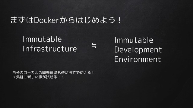 まずはDockerからはじめよう！
Immutable
Infrastructure
Immutable
Development
Environment
≒
自分のローカルの開発環境も使い捨てで使える！
→気軽に新しい事が試せる！！
