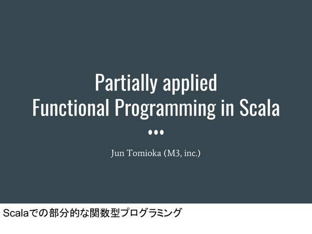 Partially applied
Functional Programming in Scala
Jun Tomioka (M3, inc.)
Scalaでの部分的な関数型プログラミング
