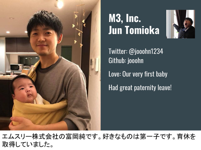 M3, Inc.
Jun Tomioka
Twitter: @jooohn1234
Github: jooohn
Love: Our very first baby
Had great paternity leave!
エムスリー株式会社の富岡純です。好きなものは第一子です。育休を
取得していました。
