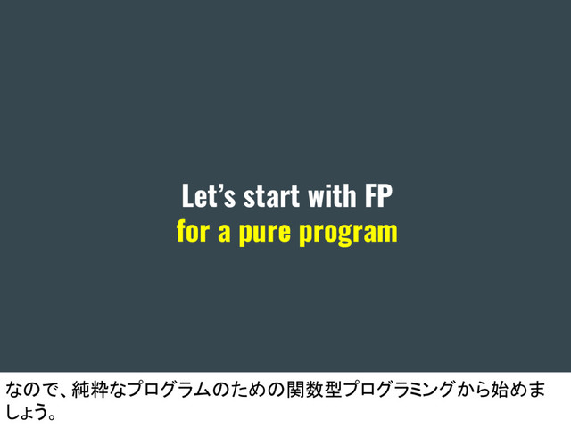 Let’s start with FP
for a pure program
なので、純粋なプログラムのための関数型プログラミングから始めま
しょう。
