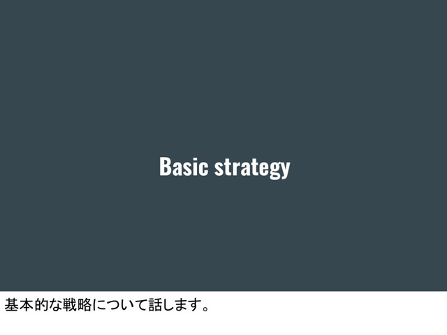 Basic strategy
基本的な戦略について話します。
