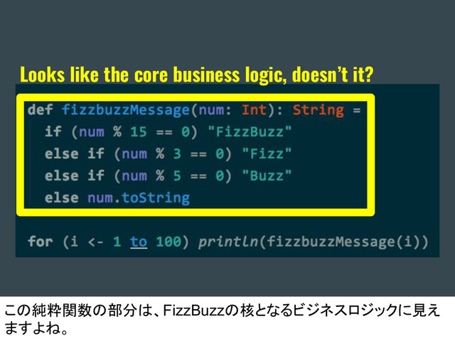Looks like the core business logic, doesn’t it?
この純粋関数の部分は、FizzBuzzの核となるビジネスロジックに見え
ますよね。

